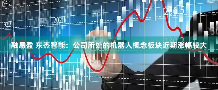 融易盈 东杰智能：公司所处的机器人概念板块近期涨幅较大