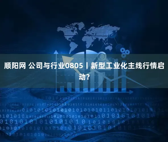 顺阳网 公司与行业0805丨新型工业化主线行情启动？