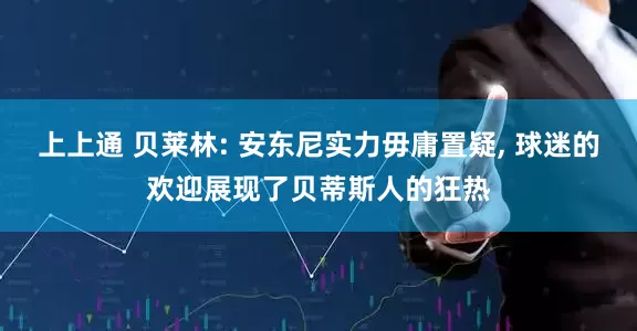 上上通 贝莱林: 安东尼实力毋庸置疑, 球迷的欢迎展现了贝蒂斯人的狂热
