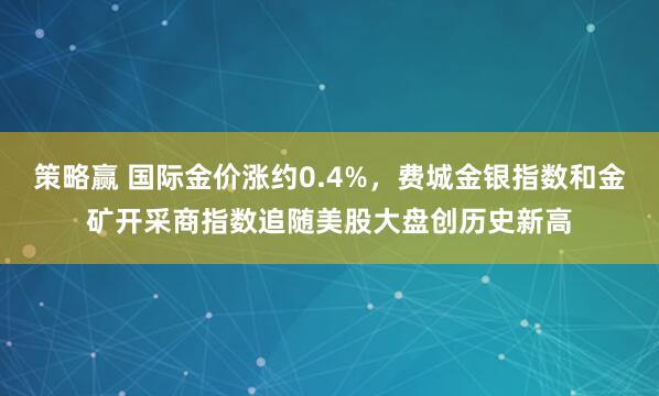 策略赢 国际金价涨约0.4%，费城金银指数和金矿开采商指数追随美股大盘创历史新高