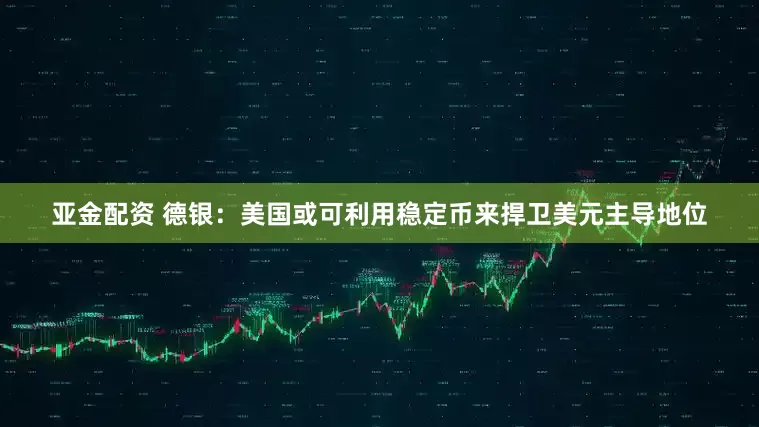 亚金配资 德银：美国或可利用稳定币来捍卫美元主导地位