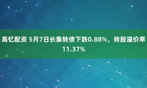 高忆配资 5月7日长集转债下跌0.88%，转股溢价率11.37%