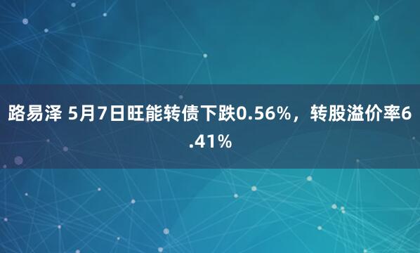 路易泽 5月7日旺能转债下跌0.56%，转股溢价率6.41%