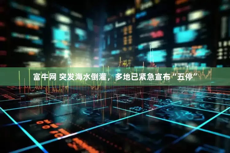 富牛网 突发海水倒灌，多地已紧急宣布“五停”
