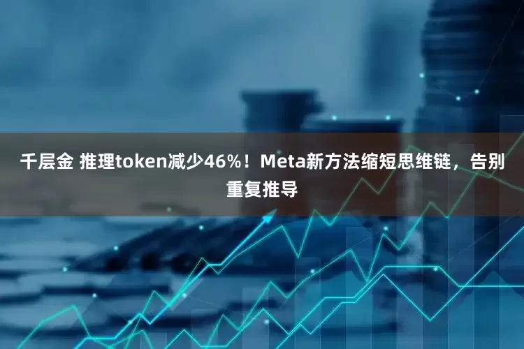 千层金 推理token减少46%！Meta新方法缩短思维链，告别重复推导
