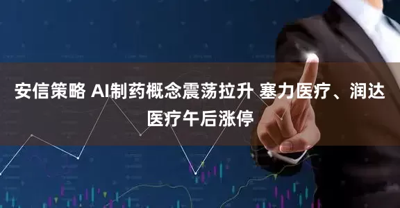 安信策略 AI制药概念震荡拉升 塞力医疗、润达医疗午后涨停