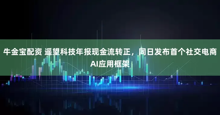 牛金宝配资 遥望科技年报现金流转正，同日发布首个社交电商AI应用框架