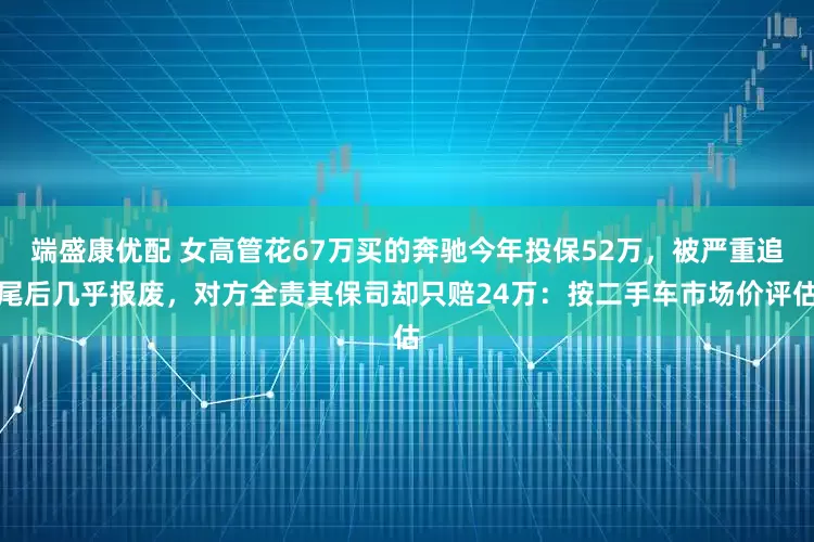 端盛康优配 女高管花67万买的奔驰今年投保52万，被严重追尾后几乎报废，对方全责其保司却只赔24万：按二手车市场价评估
