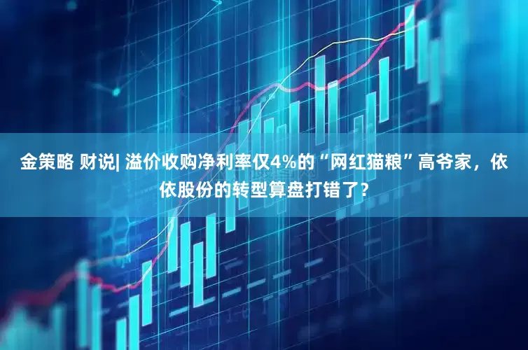 金策略 财说| 溢价收购净利率仅4%的“网红猫粮”高爷家，依依股份的转型算盘打错了？