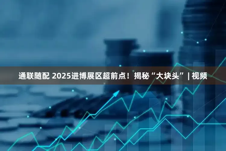 通联随配 2025进博展区超前点！揭秘“大块头” | 视频