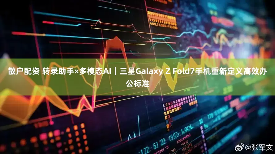 散户配资 转录助手×多模态AI｜三星Galaxy Z Fold7手机重新定义高效办公标准