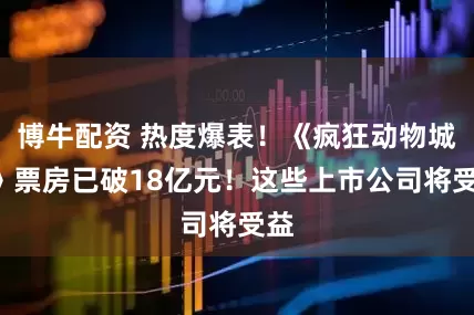 博牛配资 热度爆表！《疯狂动物城2》票房已破18亿元！这些上市公司将受益