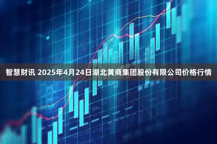 智慧财讯 2025年4月24日湖北黄商集团股份有限公司价格行情