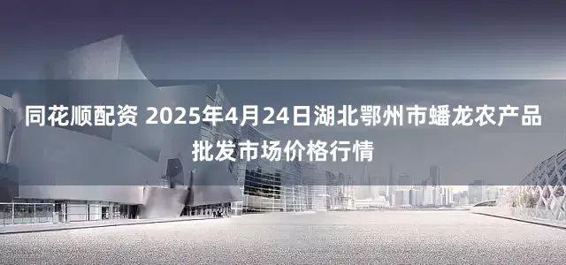 同花顺配资 2025年4月24日湖北鄂州市蟠龙农产品批发市场价格行情