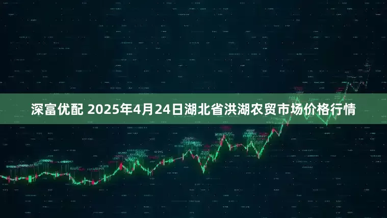 深富优配 2025年4月24日湖北省洪湖农贸市场价格行情