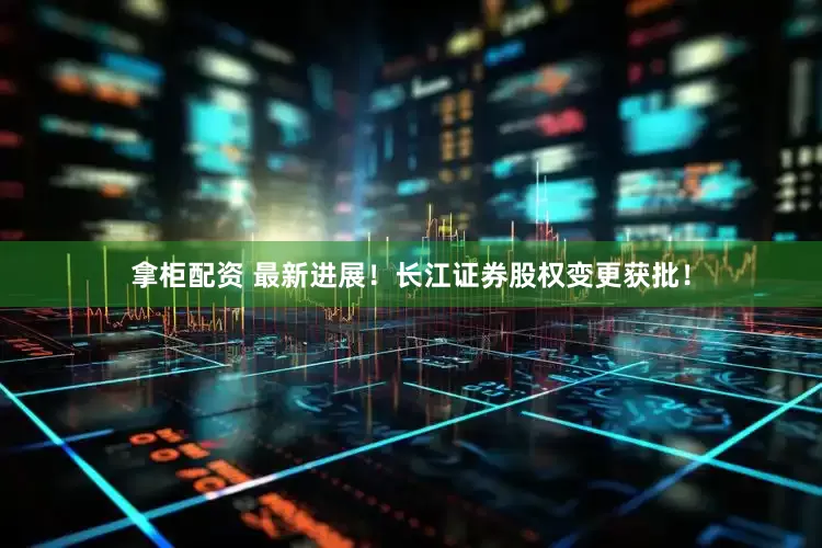 拿柜配资 最新进展！长江证券股权变更获批！