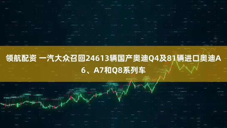 领航配资 一汽大众召回24613辆国产奥迪Q4及81辆进口奥迪A6、A7和Q8系列车