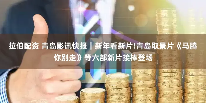 拉伯配资 青岛影讯快报｜新年看新片!青岛取景片《马腾你别走》等六部新片接棒登场
