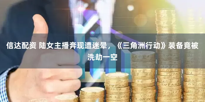 信达配资 陆女主播奔现遭迷晕，《三角洲行动》装备竟被洗劫一空
