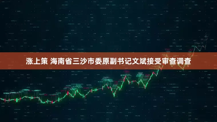 涨上策 海南省三沙市委原副书记文斌接受审查调查