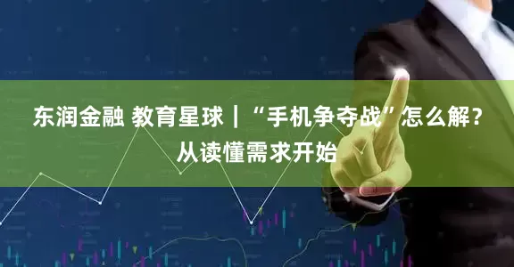 东润金融 教育星球｜“手机争夺战”怎么解？从读懂需求开始