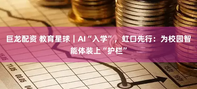 巨龙配资 教育星球｜AI“入学”，虹口先行：为校园智能体装上“护栏”