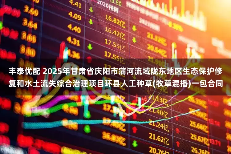 丰泰优配 2025年甘肃省庆阳市蒲河流域陇东地区生态保护修复和水土流失综合治理项目环县人工种草(牧草混播)一包合同