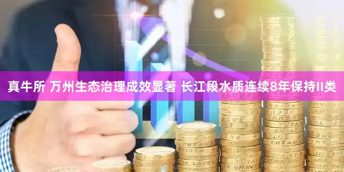 真牛所 万州生态治理成效显著 长江段水质连续8年保持II类