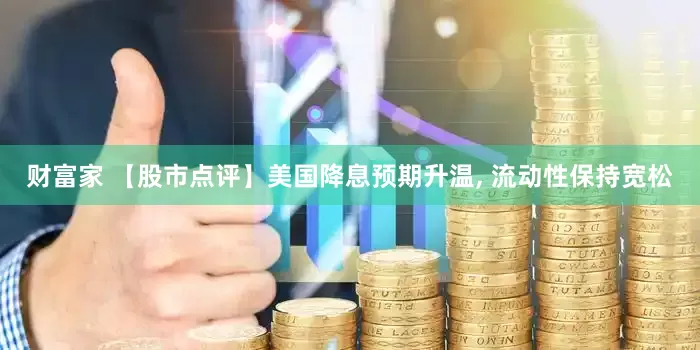 财富家 【股市点评】美国降息预期升温, 流动性保持宽松