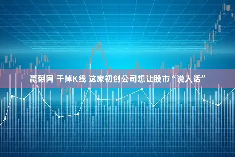 赢翻网 干掉K线 这家初创公司想让股市“说人话”