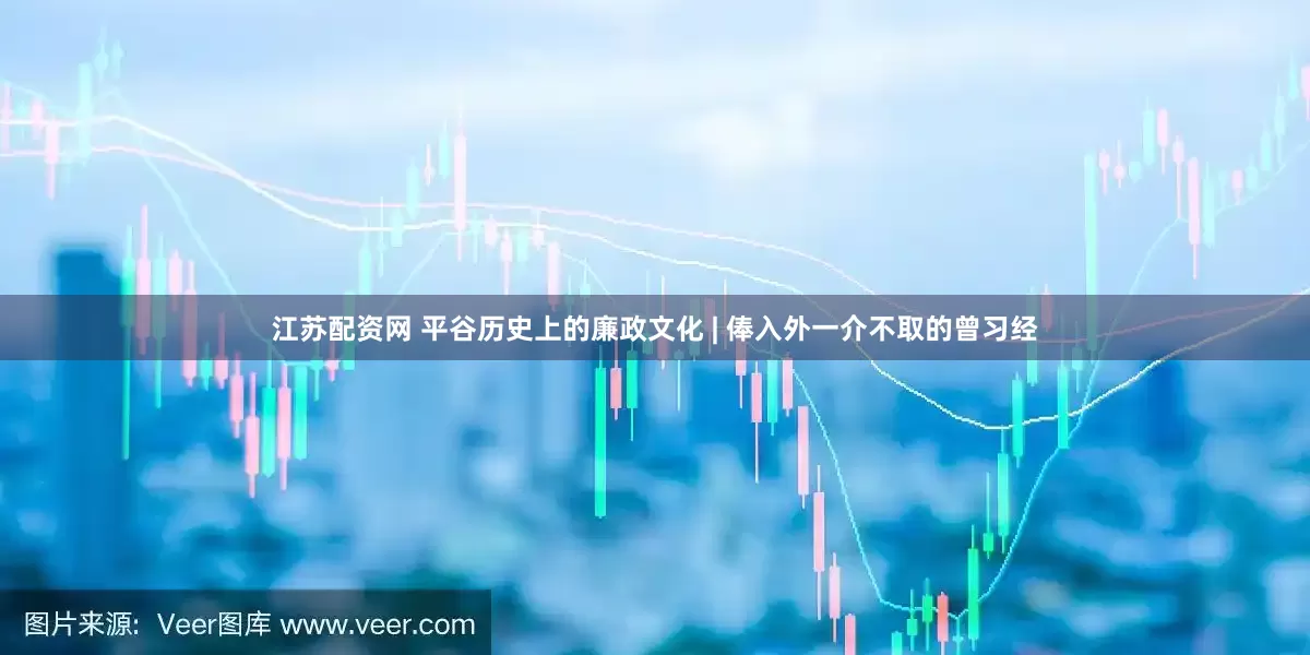 江苏配资网 平谷历史上的廉政文化 | 俸入外一介不取的曾习经