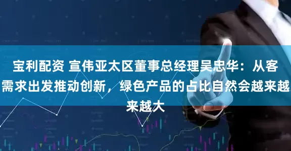 宝利配资 宣伟亚太区董事总经理吴忠华：从客户需求出发推动创新，绿色产品的占比自然会越来越大
