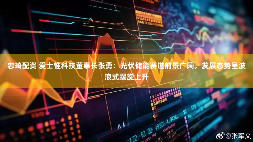 忠琦配资 爱士惟科技董事长张勇：光伏储能赛道前景广阔，发展态势呈波浪式螺旋上升