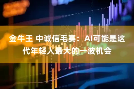 金牛王 中诚信毛赛：AI可能是这代年轻人最大的一波机会