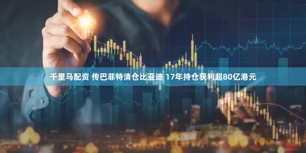 千里马配资 传巴菲特清仓比亚迪 17年持仓获利超80亿港元