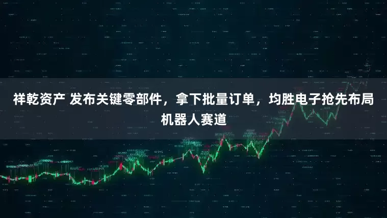 祥乾资产 发布关键零部件，拿下批量订单，均胜电子抢先布局机器人赛道