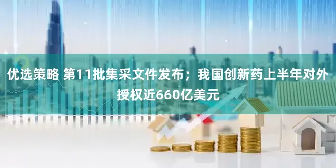 优选策略 第11批集采文件发布；我国创新药上半年对外授权近660亿美元