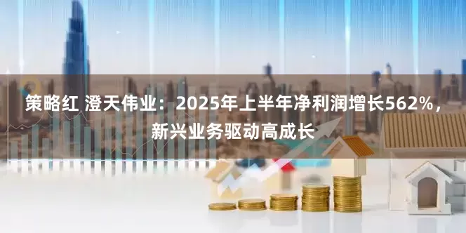 策略红 澄天伟业：2025年上半年净利润增长562%，新兴业务驱动高成长