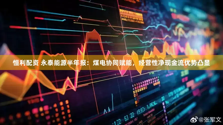 恒利配资 永泰能源半年报：煤电协同赋能，经营性净现金流优势凸显