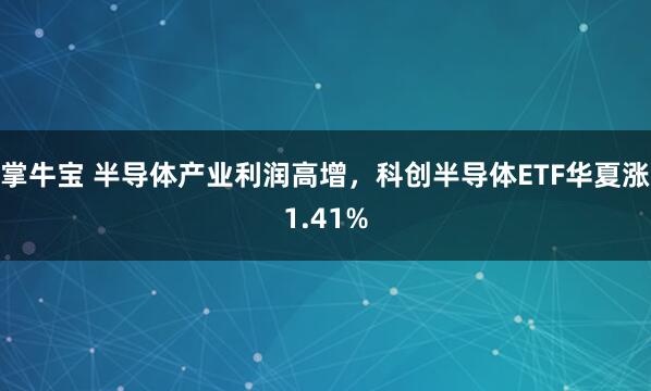 掌牛宝 半导体产业利润高增，科创半导体ETF华夏涨1.41%
