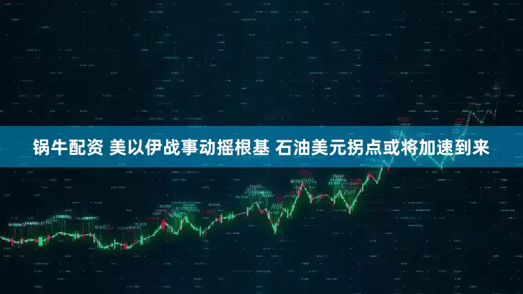 锅牛配资 美以伊战事动摇根基 石油美元拐点或将加速到来