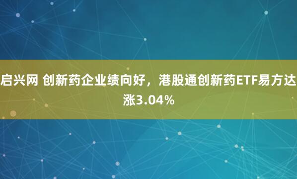 启兴网 创新药企业绩向好，港股通创新药ETF易方达涨3.04%