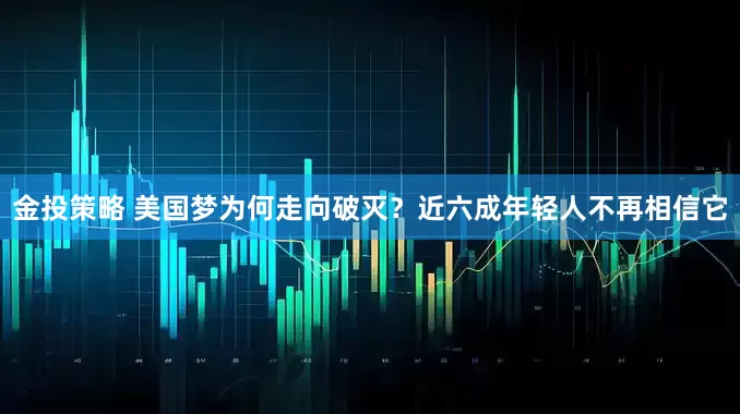 金投策略 美国梦为何走向破灭？近六成年轻人不再相信它