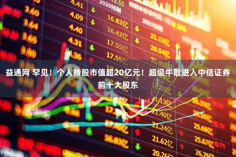 益通网 罕见！个人持股市值超20亿元！超级牛散进入中信证券前十大股东