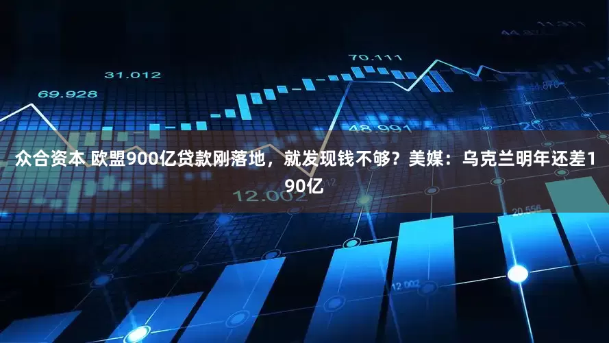 众合资本 欧盟900亿贷款刚落地，就发现钱不够？美媒：乌克兰明年还差190亿