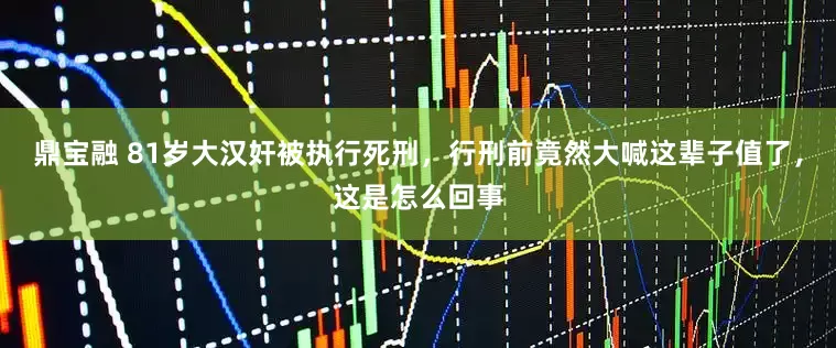 鼎宝融 81岁大汉奸被执行死刑，行刑前竟然大喊这辈子值了，这是怎么回事