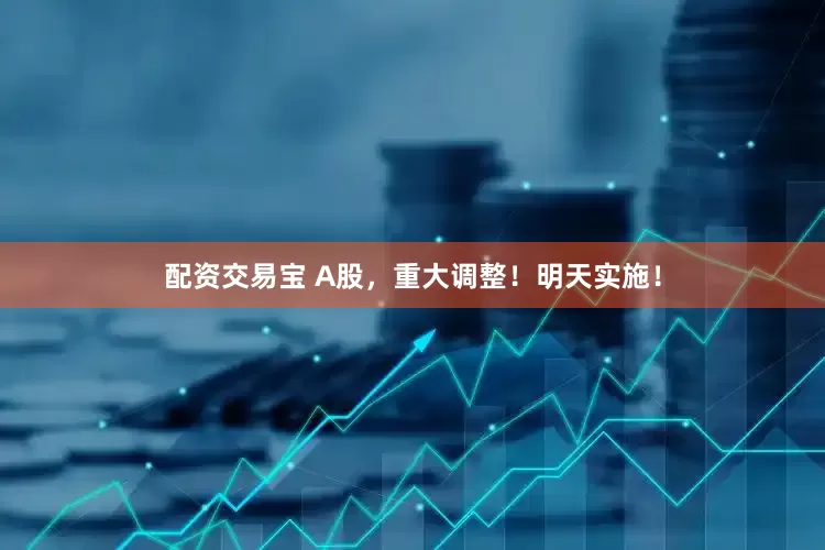 配资交易宝 A股，重大调整！明天实施！