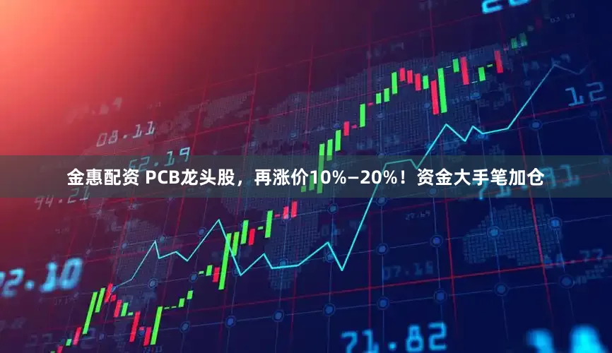 金惠配资 PCB龙头股，再涨价10%—20%！资金大手笔加仓