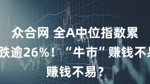众合网 全A中位指数累计跌逾26%！“牛市”赚钱不易？