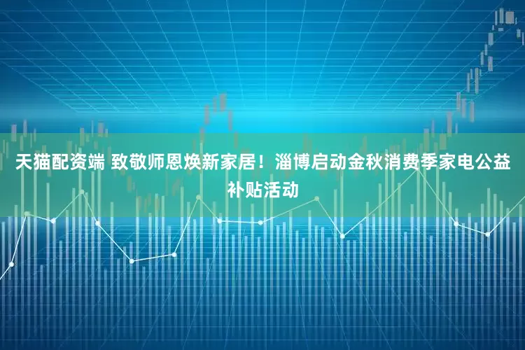 天猫配资端 致敬师恩焕新家居！淄博启动金秋消费季家电公益补贴活动